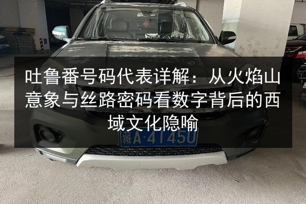 吐鲁番号码代表详解：从火焰山意象与丝路密码看数字背后的西域文化隐喻
