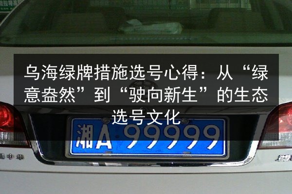 乌海绿牌措施选号心得:从“绿意盎然”到“驶向新生”的生态选号文化 第3张 乌海绿牌措施选号心得:从“绿意盎然”到“驶向新生”的生态选号文化 第3张