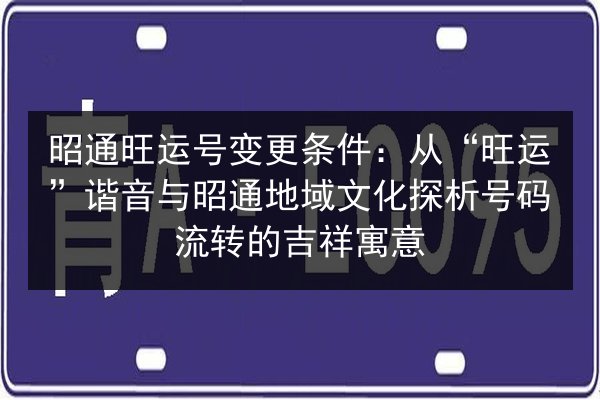 昭通旺运号变更条件:从“旺运”谐音与昭通地域文化探析号码流转的吉祥寓意 第2张 昭通旺运号变更条件:从“旺运”谐音与昭通地域文化探析号码流转的吉祥寓意 第2张