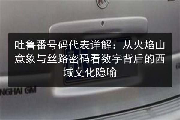 吐鲁番号码代表详解：从火焰山意象与丝路密码看数字背后的西域文化隐喻 第3张