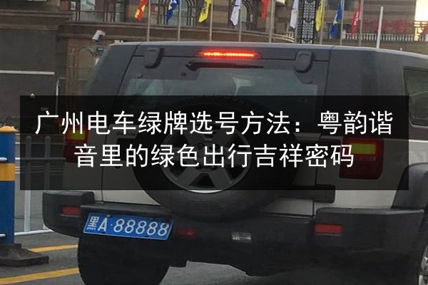 广州电车绿牌选号方法：粤韵谐音里的绿色出行吉祥密码