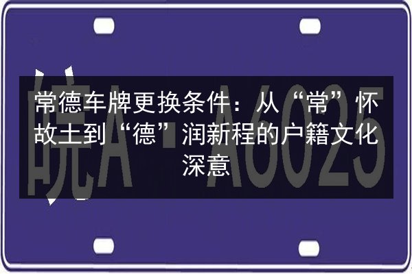 常德车牌更换条件:从“常”怀故土到“德”润新程的户籍文化深意 第2张 常德车牌更换条件:从“常”怀故土到“德”润新程的户籍文化深意 第2张