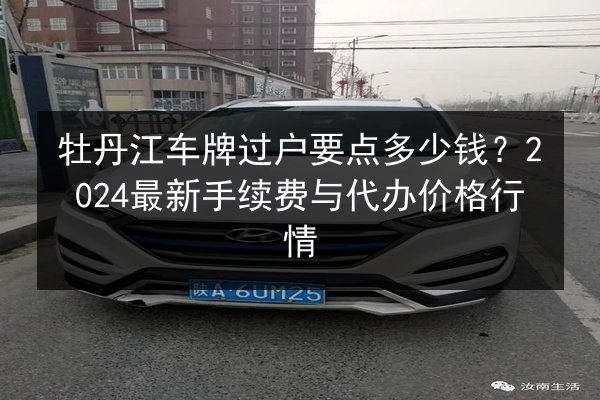 牡丹江车牌过户要点多少钱？2024最新手续费与代办价格行情