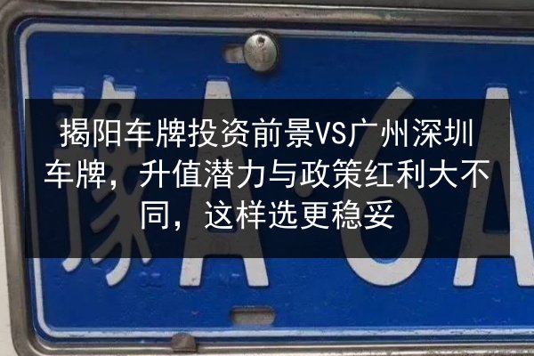 揭阳车牌投资前景VS广州深圳车牌，升值潜力与政策红利大不同，这样选更稳妥