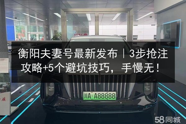 衡阳夫妻号最新发布｜3步抢注攻略+5个避坑技巧，手慢无！