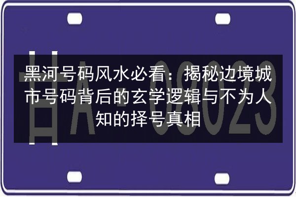 黑河号码风水必看:揭秘边境城市号码背后的玄学逻辑与不为人知的择号真相 第3张 黑河号码风水必看:揭秘边境城市号码背后的玄学逻辑与不为人知的择号真相 第3张