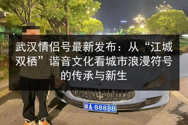 武汉情侣号最新发布：从“江城双栖”谐音文化看城市浪漫符号的传承与新生