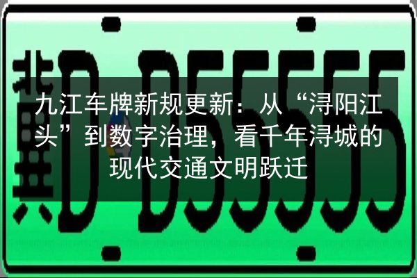 九江车牌新规更新：从“浔阳江头”到数字治理，看千年浔城的现代交通文明跃迁