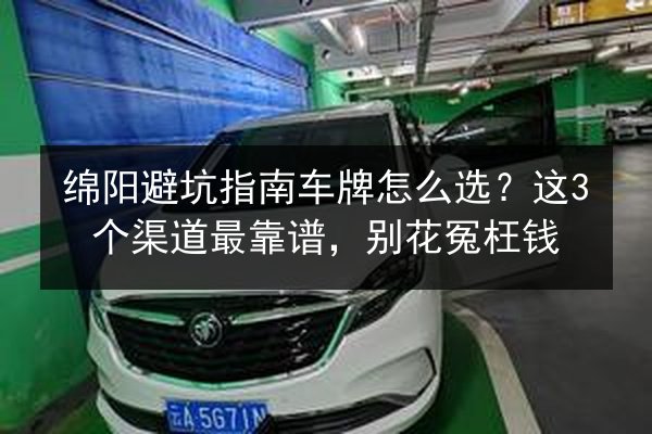 绵阳避坑指南车牌怎么选？这3个渠道最靠谱，别花冤枉钱 第2张