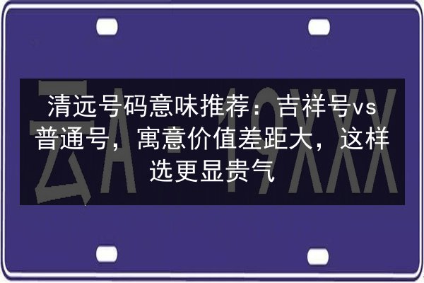 清远号码意味推荐：吉祥号vs普通号，寓意价值差距大，这样选更显贵气