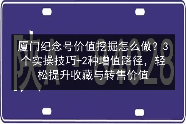 厦门纪念号价值挖掘怎么做？3个实操技巧+2种增值路径，轻松提升收藏与转售价值