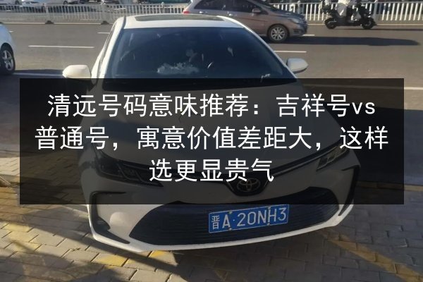清远号码意味推荐:吉祥号vs普通号,寓意价值差距大,这样选更显贵气 第2张 清远号码意味推荐:吉祥号vs普通号,寓意价值差距大,这样选更显贵气 第2张