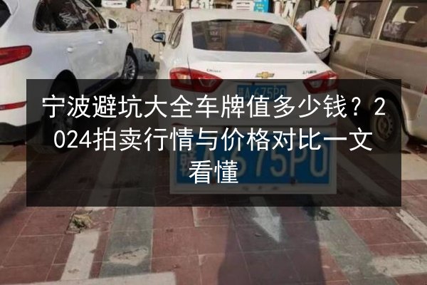 宁波避坑大全车牌值多少钱?2024拍卖行情与价格对比一文看懂 第3张 宁波避坑大全车牌值多少钱?2024拍卖行情与价格对比一文看懂 第3张