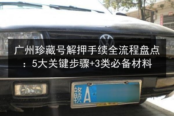 广州珍藏号解押手续全流程盘点：5大关键步骤+3类必备材料 第1张