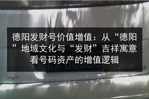 德阳发财号价值增值：从“德阳”地域文化与“发财”吉祥寓意看号码资产的增值逻辑 第2张