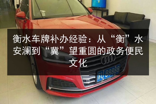 衡水车牌补办经验:从“衡”水安澜到“冀”望重圆的政务便民文化 第3张 衡水车牌补办经验:从“衡”水安澜到“冀”望重圆的政务便民文化 第3张