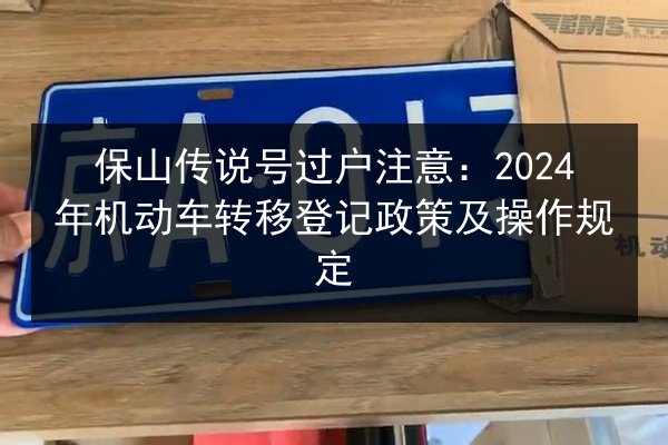 保山传说号过户注意：2024年机动车转移登记政策及操作规定