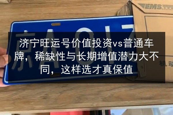 济宁旺运号价值投资vs普通车牌,稀缺性与长期增值潜力大不同,这样选才真保值 第2张 济宁旺运号价值投资vs普通车牌,稀缺性与长期增值潜力大不同,这样选才真保值 第2张