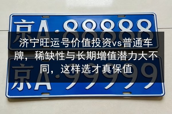济宁旺运号价值投资vs普通车牌,稀缺性与长期增值潜力大不同,这样选才真保值 第3张 济宁旺运号价值投资vs普通车牌,稀缺性与长期增值潜力大不同,这样选才真保值 第3张