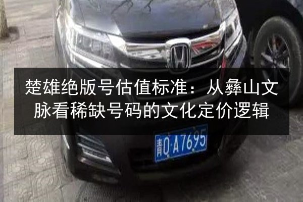 楚雄绝版号估值标准：从彝山文脉看稀缺号码的文化定价逻辑