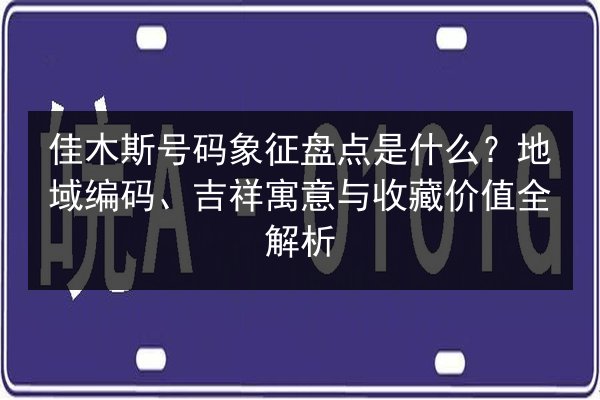 佳木斯号码象征盘点是什么？地域编码、吉祥寓意与收藏价值全解析