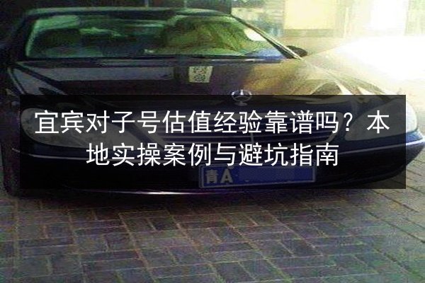 宜宾对子号估值经验靠谱吗？本地实操案例与避坑指南
