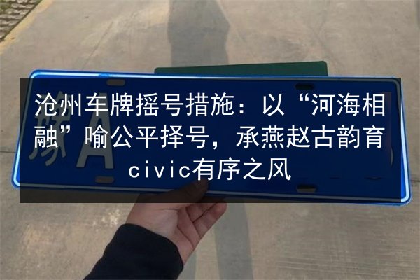 沧州车牌摇号措施：以“河海相融”喻公平择号，承燕赵古韵育civic有序之风