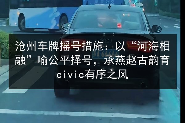 沧州车牌摇号措施：以“河海相融”喻公平择号，承燕赵古韵育civic有序之风 第2张