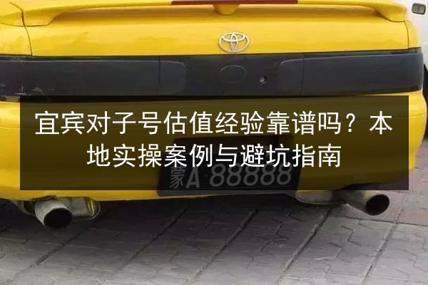 宜宾对子号估值经验靠谱吗?本地实操案例与避坑指南 第3张 宜宾对子号估值经验靠谱吗?本地实操案例与避坑指南 第3张