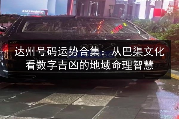 达州号码运势合集：从巴渠文化看数字吉凶的地域命理智慧