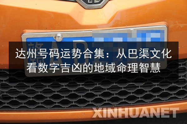 达州号码运势合集:从巴渠文化看数字吉凶的地域命理智慧 第2张 达州号码运势合集:从巴渠文化看数字吉凶的地域命理智慧 第2张
