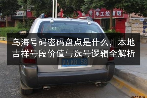 乌海号码密码盘点是什么，本地吉祥号段价值与选号逻辑全解析