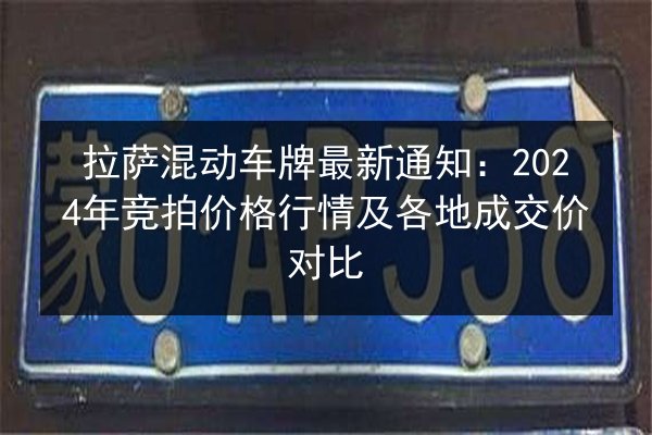 拉萨混动车牌最新通知：2024年竞拍价格行情及各地成交价对比