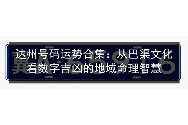 达州号码运势合集:从巴渠文化看数字吉凶的地域命理智慧 第3张 达州号码运势合集:从巴渠文化看数字吉凶的地域命理智慧 第3张