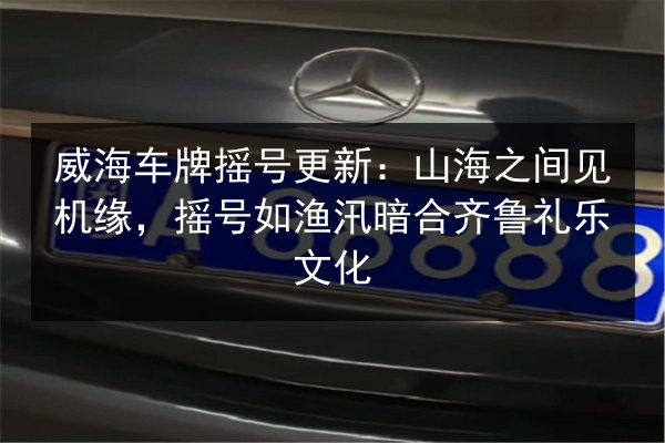 威海车牌摇号更新:山海之间见机缘,摇号如渔汛暗合齐鲁礼乐文化 第2张 威海车牌摇号更新:山海之间见机缘,摇号如渔汛暗合齐鲁礼乐文化 第2张