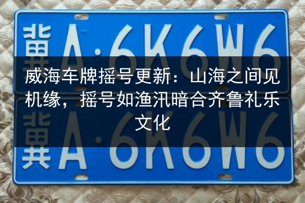威海车牌摇号更新:山海之间见机缘,摇号如渔汛暗合齐鲁礼乐文化 第3张 威海车牌摇号更新:山海之间见机缘,摇号如渔汛暗合齐鲁礼乐文化 第3张