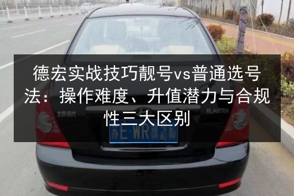 德宏实战技巧靓号vs普通选号法：操作难度、升值潜力与合规性三大区别