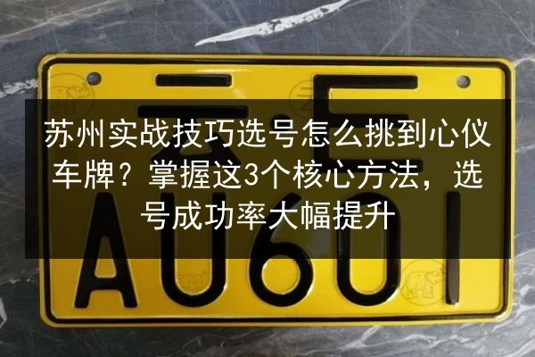 苏州实战技巧选号怎么挑到心仪车牌？掌握这3个核心方法，选号成功率大幅提升