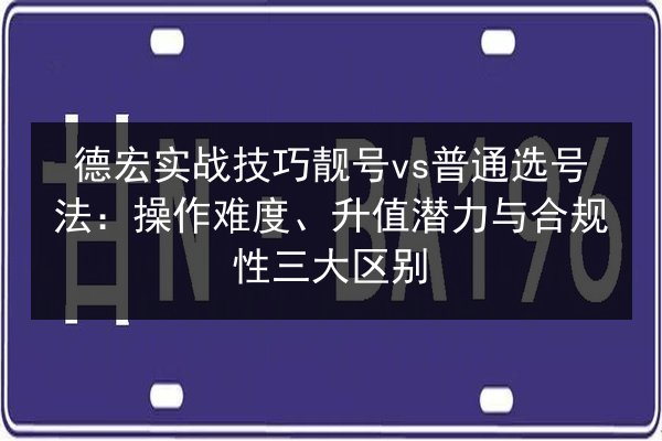 德宏实战技巧靓号vs普通选号法：操作难度、升值潜力与合规性三大区别 第2张