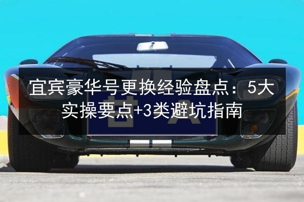 宜宾豪华号更换经验盘点：5大实操要点+3类避坑指南