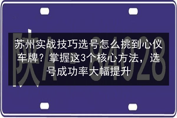 苏州实战技巧选号怎么挑到心仪车牌?掌握这3个核心方法,选号成功率大幅提升 第2张 苏州实战技巧选号怎么挑到心仪车牌?掌握这3个核心方法,选号成功率大幅提升 第2张