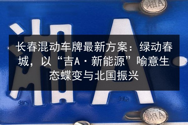 长春混动车牌最新方案：绿动春城，以“吉A·新能源”喻意生态蝶变与北国振兴
