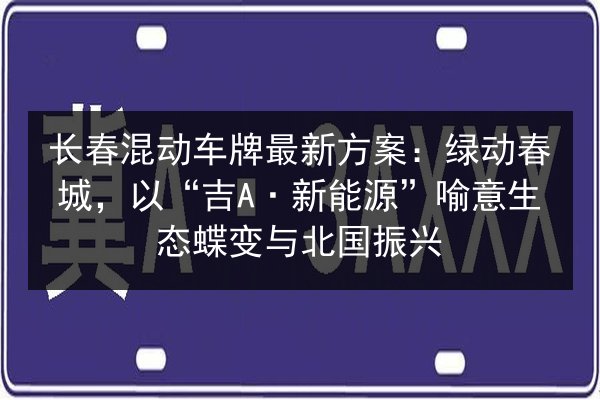 长春混动车牌最新方案：绿动春城，以“吉A·新能源”喻意生态蝶变与北国振兴 第2张