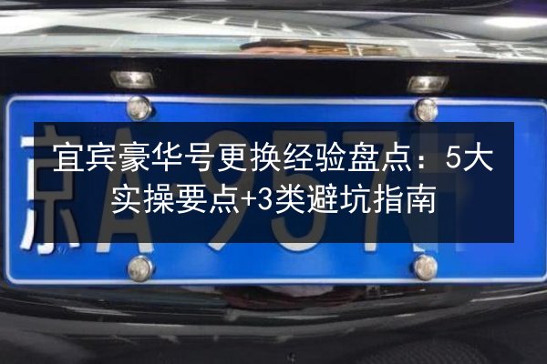 宜宾豪华号更换经验盘点:5大实操要点+3类避坑指南 第3张 宜宾豪华号更换经验盘点:5大实操要点+3类避坑指南 第3张