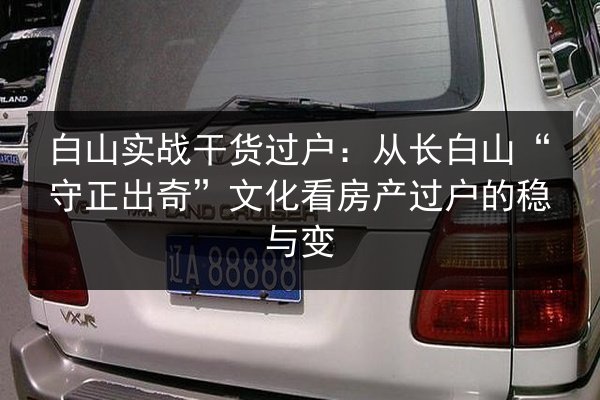 白山实战干货过户：从长白山“守正出奇”文化看房产过户的稳与变
