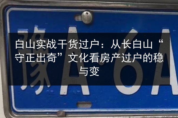 白山实战干货过户：从长白山“守正出奇”文化看房产过户的稳与变 第2张