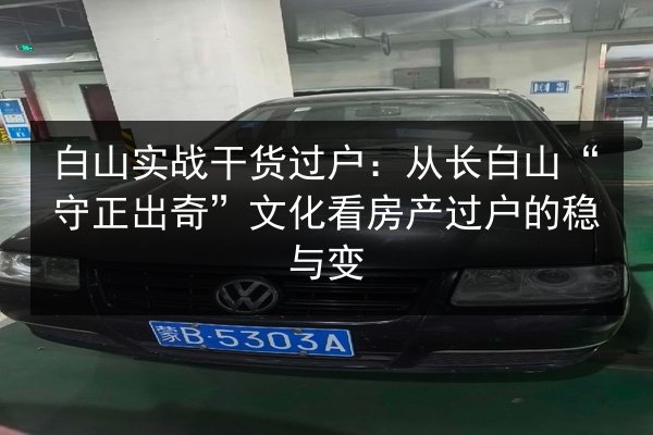 白山实战干货过户：从长白山“守正出奇”文化看房产过户的稳与变 第3张
