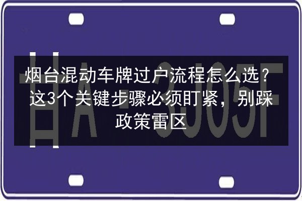 烟台混动车牌过户流程怎么选？这3个关键步骤必须盯紧，别踩政策雷区