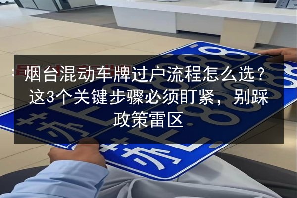 烟台混动车牌过户流程怎么选?这3个关键步骤必须盯紧,别踩政策雷区 第2张 烟台混动车牌过户流程怎么选?这3个关键步骤必须盯紧,别踩政策雷区 第2张
