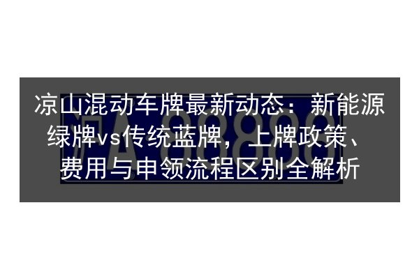 凉山混动车牌最新动态：新能源绿牌vs传统蓝牌，上牌政策、费用与申领流程区别全解析 第2张